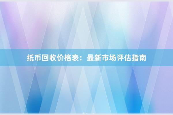 纸币回收价格表：最新市场评估指南